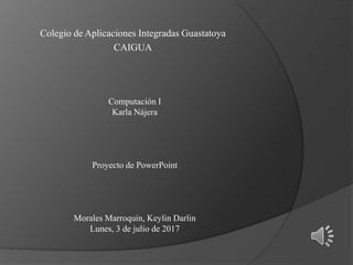 Colegio de Aplicaciones Integradas Guastatoya
CAIGUA
Computación I
Karla Nájera
Proyecto de PowerPoint
Morales Marroquín, Keylin Darlin
Lunes, 3 de julio de 2017
 