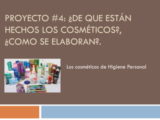 PROYECTO #4: ¿DE QUE ESTÁN
HECHOS LOS COSMÉTICOS?,
¿COMO SE ELABORAN?.
Los cosméticos de Higiene Personal
 