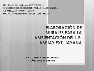 REPÚBLICA BOLIVARIANA DE VENEZUELA
MINISTERIO DEL PODER POPULAR PARA LA EDUCACIÓN
L.B. AMUAY EXTENSIÓN JAYANA
JAYANA, MUNICIPIO LOS TAQUES- EDO. FALCÓN




                   LICDA. MARIA EMILIA CHIRINO
                      AÑO ESCOLAR 2011-2012
 