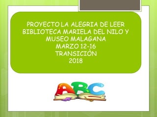 PROYECTO LA ALEGRIA DE LEER
BIBLIOTECA MARIELA DEL NILO Y
MUSEO MALAGANA
MARZO 12-16
TRANSICIÒN
2018
 