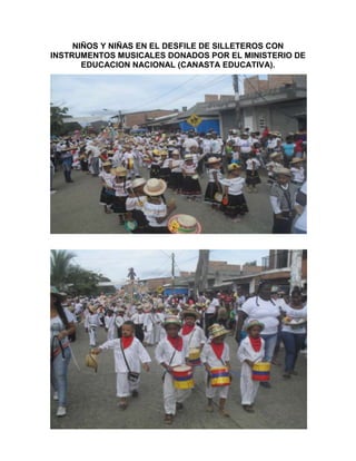 NIÑOS Y NIÑAS EN EL DESFILE DE SILLETEROS CON
INSTRUMENTOS MUSICALES DONADOS POR EL MINISTERIO DE
       EDUCACION NACIONAL (CANASTA EDUCATIVA).
 