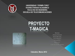 UNIVERSIDAD “FERMÍN TORO”
   VICERECTORADO ACADEMICO
     FACULTAD DE INGENIERIA
ESCUELA DE TELECOMUNICACIONES




     PROYECTO
     T-MAGICA



       Cabudare, Marzo 2012
 