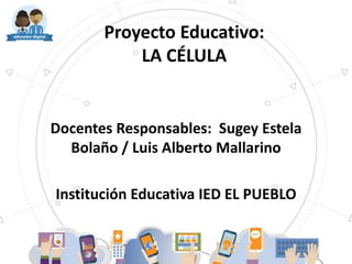 Proyecto Educativo:
LA CÉLULA
Docentes Responsables: Sugey Estela
Bolaño / Luis Alberto Mallarino
Institución Educativa IED EL PUEBLO
 