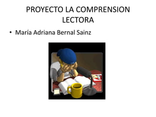 PROYECTO LA COMPRENSION
LECTORA
• María Adriana Bernal Sainz
 