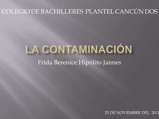COLEGIO DE BACHILLERES PLANTEL CANCÚN DOS




         Frida Berenice Hipólito Jaimes




                                 25 DE NOVIEMBRE DEL 2011
 