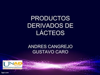 PRODUCTOS
DERIVADOS DE
LÁCTEOS
ANDRES CANGREJO
GUSTAVO CARO
 