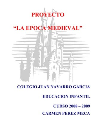 PROYECTO

“LA EPOCA MEDIEVAL”




 COLEGIO JUAN NAVARRO GARCIA

          EDUCACION INFANTIL

              CURSO 2008 – 2009
          CARMEN PEREZ MECA
 