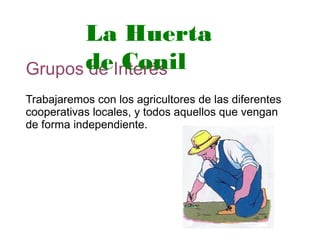 Grupos de Interés
Trabajaremos con los agricultores de las diferentes
cooperativas locales, y todos aquellos que vengan
de forma independiente.
La Huerta
de Conil
 