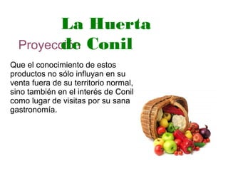 Proyección
Que el conocimiento de estos
productos no sólo influyan en su
venta fuera de su territorio normal,
sino también en el interés de Conil
como lugar de visitas por su sana
gastronomía.
La Huerta
de Conil
 
