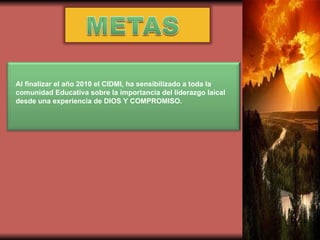 Al finalizar el año 2010 el CIDMI, ha sensibilizado a toda la comunidad Educativa sobre la importancia del liderazgo laical desde una experiencia de DIOS Y COMPROMISO. 