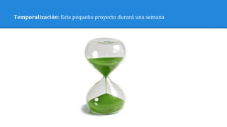 Temporalización: Este pequeño proyecto durará una semana
 