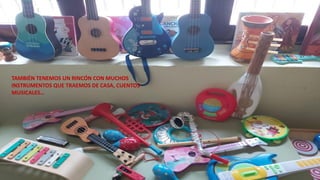TAMBIÉN TENEMOS UN RINCÓN CON MUCHOS
INSTRUMENTOS QUE TRAEMOS DE CASA, CUENTOS
MUSICALES…
 