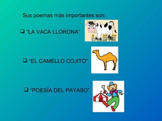 Sus poemas más importantes son:

 “LA VACA LLORONA”




 “EL CAMELLO COJITO”




  “POESÍA DEL PAYASO”
 