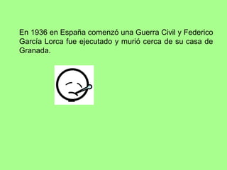 En 1936 en España comenzó una Guerra Civil y Federico
García Lorca fue ejecutado y murió cerca de su casa de
Granada.
 