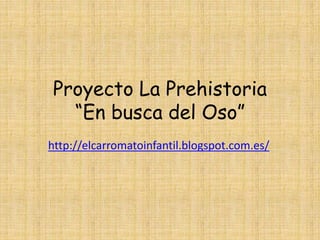 Proyecto La Prehistoria 
“En busca del Oso” 
http://elcarromatoinfantil.blogspot.com.es/ 
 
