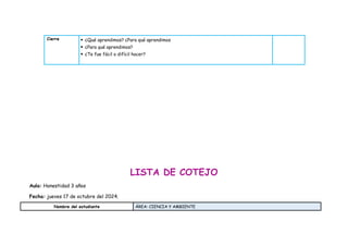 Cierre  ¿Qué aprendimos? ¿Para qué aprendimos
 ¿Para qué aprendimos?
 ¿Te fue fácil o difícil hacer?
LISTA DE COTEJO
Aula: Honestidad 3 años
Fecha: jueves 17 de octubre del 2024.
Nombre del estudiante ÁREA: CIENCIA Y AMBIENTE
 