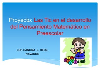 Proyecto: Las Tic en el desarrollo
del Pensamiento Matemático en
Preescolar
LEP. SANDRA L. HEDZ.
NAVARRO
 