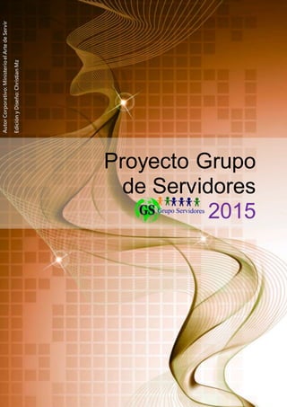Proyecto Grupo
de Servidores
2015
AutorCorporativo:MinisterioelArtedeServir
EdiciónyDiseño:ChristianMz
 