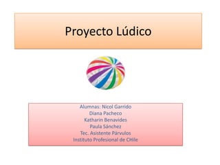 Proyecto Lúdico
Alumnas: Nicol Garrido
Diana Pacheco
Katharin Benavides
Paula Sánchez
Tec. Asistente Párvulos
Instituto Profesional de CHile
 