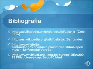 Bibliografía
http://sevillapedia.wikanda.es/wiki/Lebrija_(Colo
mbia)
http://es.wikipedia.org/wiki/Lebrija_(Santander)
http://www.lebrija-
santander.gov.co/municipioinforma.shtml?apc=
mtxx-1-&r=Vereda#Vereda
http://www.virtual.unal.edu.co/cursos/IDEA/200
7219/lecciones/cap_5/sub10.html
 