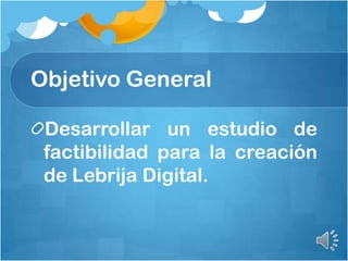 Objetivo General
Desarrollar un estudio de
factibilidad para la creación
de Lebrija Digital.
 