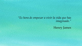 “Es hora de empezar a vivir la vida que has
imaginado.”
Henry James
 