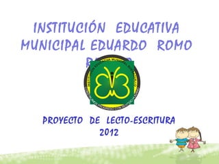 INSTITUCIÓN EDUCATIVA
MUNICIPAL EDUARDO ROMO
         ROSERO


  PROYECTO DE LECTO-ESCRITURA
             2012
 