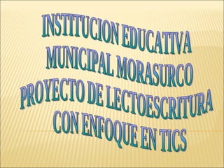 INSTITUCION EDUCATIVA MUNICIPAL MORASURCO PROYECTO DE LECTOESCRITURA CON ENFOQUE EN TICS 