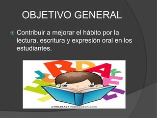 OBJETIVO GENERAL
 Contribuir a mejorar el hábito por la
lectura, escritura y expresión oral en los
estudiantes.
 