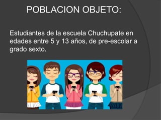 POBLACION OBJETO:
Estudiantes de la escuela Chuchupate en
edades entre 5 y 13 años, de pre-escolar a
grado sexto.
 