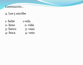 4. Lee y escribe
1- bebé 1-vela
2- beso 2- vida
3- barco 3- vaso
4- boca 4- voto
Continuación…
 