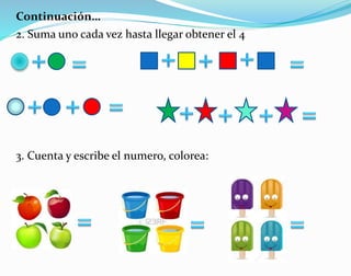 2. Suma uno cada vez hasta llegar obtener el 4
3. Cuenta y escribe el numero, colorea:
Continuación…
 