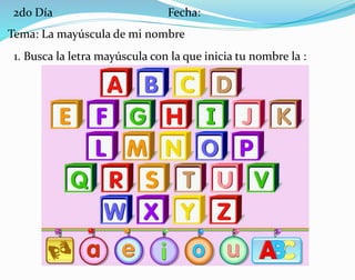 Tema: La mayúscula de mi nombre
2do Día Fecha:
1. Busca la letra mayúscula con la que inicia tu nombre la :
 