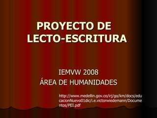 PROYECTO DE  LECTO-ESCRITURA   IEMVW 2008 ÁREA DE HUMANIDADES http://www.medellin.gov.co/irj/go/km/docs/educacionNuevo01dic/i.e.victorwiedemann/Documentos/PEI.pdf 
