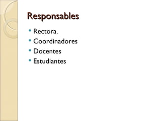 Responsables
 Rectora.
 Coordinadores
 Docentes
 Estudiantes
 