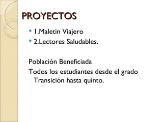 PROYECTOS
  1.Maletin Viajero
  2.Lectores Saludables.


 Población Beneficiada
 Todos los estudiantes desde el grado
  Transición hasta quinto.
 