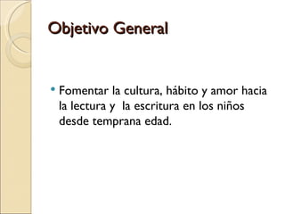 Objetivo General


   Fomentar la cultura, hábito y amor hacia
    la lectura y la escritura en los niños
    desde temprana edad.
 