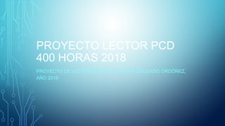 PROYECTO LECTOR PCD
400 HORAS 2018
PROYECTO DE LECTURA DE PAULO CÉSAR DELGADO ORDÓÑEZ,
AÑO 2018
 