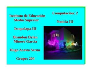 Instituto de Educación
Media Superior
Iztapalapa III
Brandon Dylan
Minero Garcia
Hugo Acosta Serna
Grupo: 204
Computación: 2
Noticia III
 