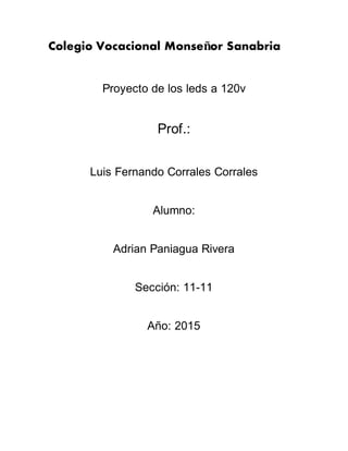 Colegio Vocacional Monseñor Sanabria
Proyecto de los leds a 120v
Prof.:
Luis Fernando Corrales Corrales
Alumno:
Adrian Paniagua Rivera
Sección: 11-11
Año: 2015
 