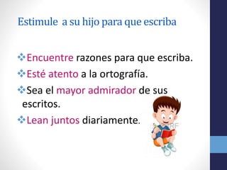 Estimule a su hijo para que escriba
Encuentre razones para que escriba.
Esté atento a la ortografía.
Sea el mayor admirador de sus
escritos.
Lean juntos diariamente.
 