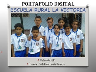 PORTAFOLIO DIGITAL
ESCUELA RURAL LA VICTORIA
O
O Elaborado POR:
O Docente: Leidy Paola García Camacho
 