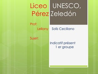 Liceo UNESCO,
Pérez Zeledón
Prof:
Lellany Solís Ceciliano
Sujet:
Indicatif présent
1 er groupe
 