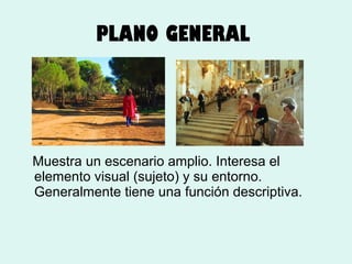 PLANO GENERAL

Muestra un escenario amplio. Interesa el
elemento visual (sujeto) y su entorno.
Generalmente tiene una función descriptiva.

 