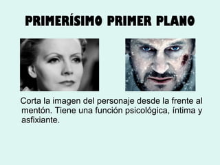 PRIMERÍSIMO PRIMER PLANO

Corta la imagen del personaje desde la frente al
mentón. Tiene una función psicológica, íntima y
asfixiante.

 