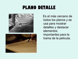 PLANO DETALLE
Es el más cercano de
todos los planos y se
usa para mostrar
detalles y destacar
elementos
importantes para la
trama de la película.

 