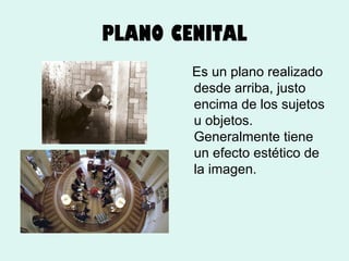 PLANO CENITAL
Es un plano realizado
desde arriba, justo
encima de los sujetos
u objetos.
Generalmente tiene
un efecto estético de
la imagen.

 