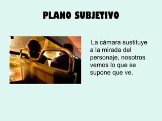 PLANO SUBJETIVO
La cámara sustituye
a la mirada del
personaje, nosotros
vemos lo que se
supone que ve.

 