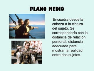 PLANO MEDIO
Encuadra desde la
cabeza a la cintura
del sujeto. Se
correspondería con la
distancia de relación
personal, distancia
adecuada para
mostrar la realidad
entre dos sujetos.

 