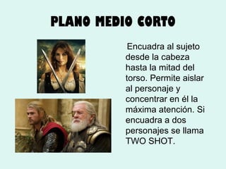 PLANO MEDIO CORTO
Encuadra al sujeto
desde la cabeza
hasta la mitad del
torso. Permite aislar
al personaje y
concentrar en él la
máxima atención. Si
encuadra a dos
personajes se llama
TWO SHOT.

 